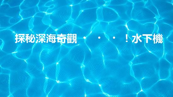 探秘深海奇觀！水下機(jī)器人項(xiàng)目揭開神秘面紗，你知道其中的驚人發(fā)現(xiàn)嗎？